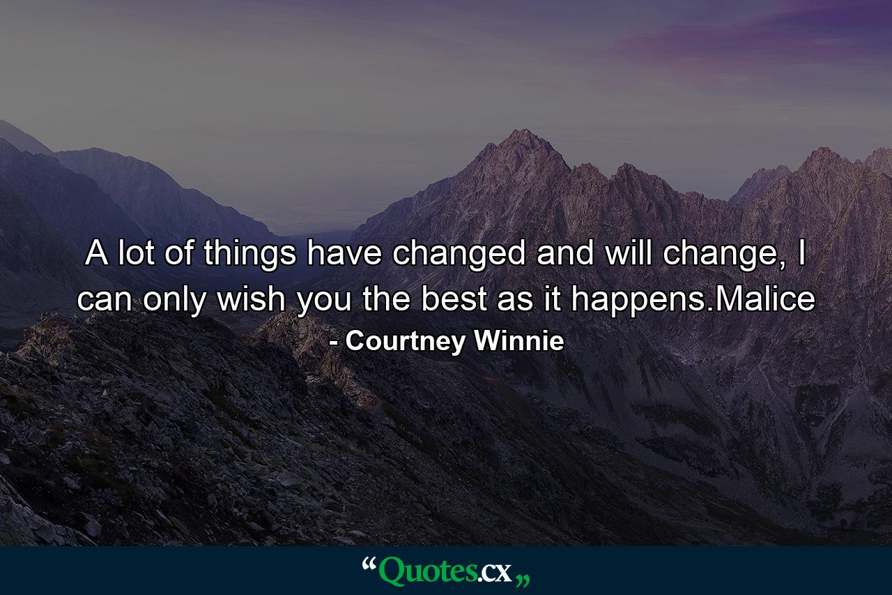 A lot of things have changed and will change, I can only wish you the best as it happens.Malice - Quote by Courtney Winnie