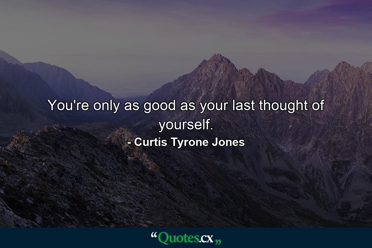 You're only as good as your last thought of yourself. - Quote by Curtis Tyrone Jones