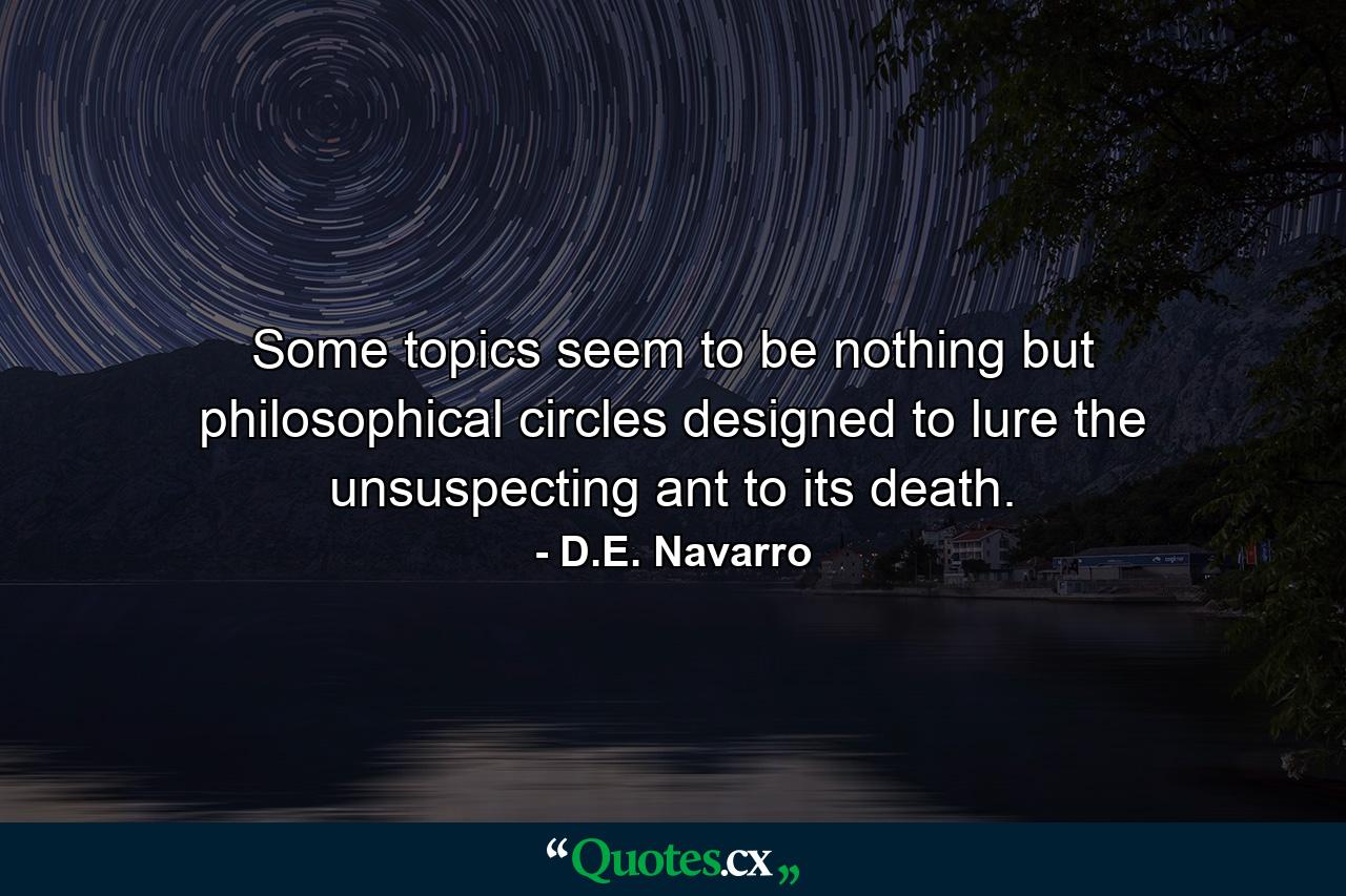 Some topics seem to be nothing but philosophical circles designed to lure the unsuspecting ant to its death. - Quote by D.E. Navarro