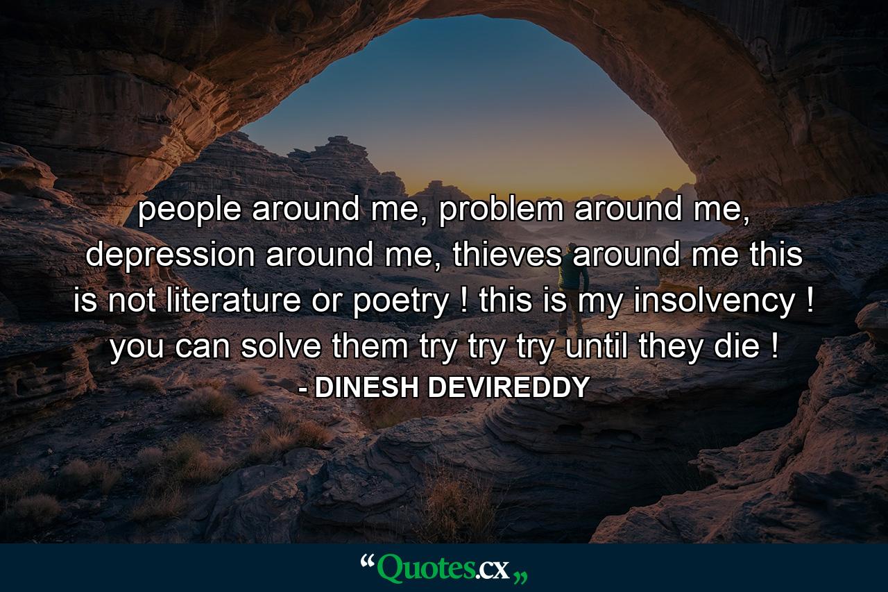 people around me, problem around me, depression around me, thieves around me this is not literature or poetry ! this is my insolvency ! you can solve them try try try until they die ! - Quote by DINESH DEVIREDDY