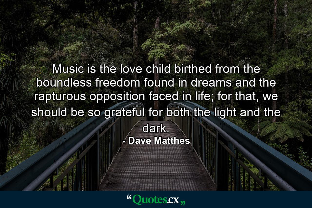 Music is the love child birthed from the boundless freedom found in dreams and the rapturous opposition faced in life; for that, we should be so grateful for both the light and the dark. - Quote by Dave Matthes