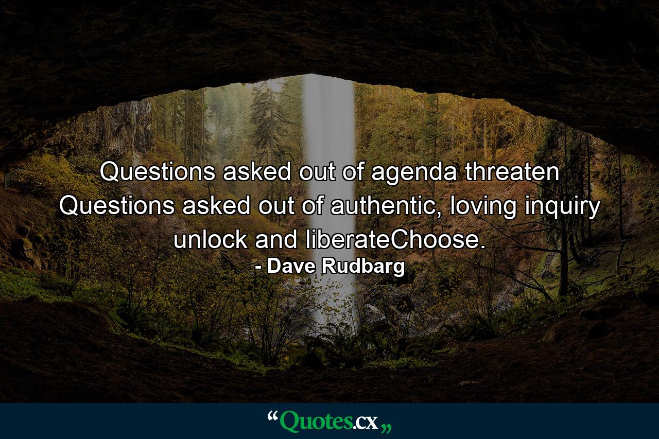 Questions asked out of agenda threaten Questions asked out of authentic, loving inquiry unlock and liberateChoose. - Quote by Dave Rudbarg