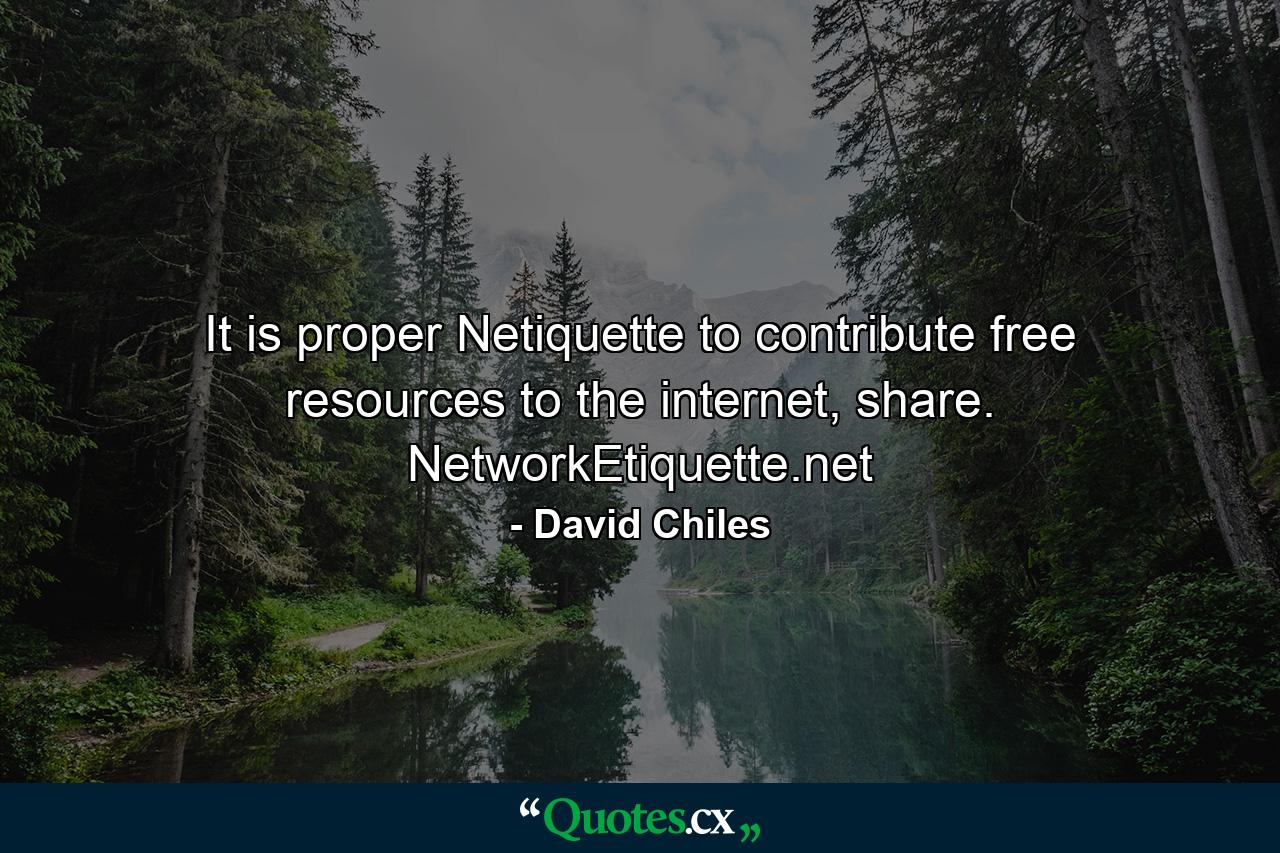 It is proper Netiquette to contribute free resources to the internet, share. NetworkEtiquette.net - Quote by David Chiles