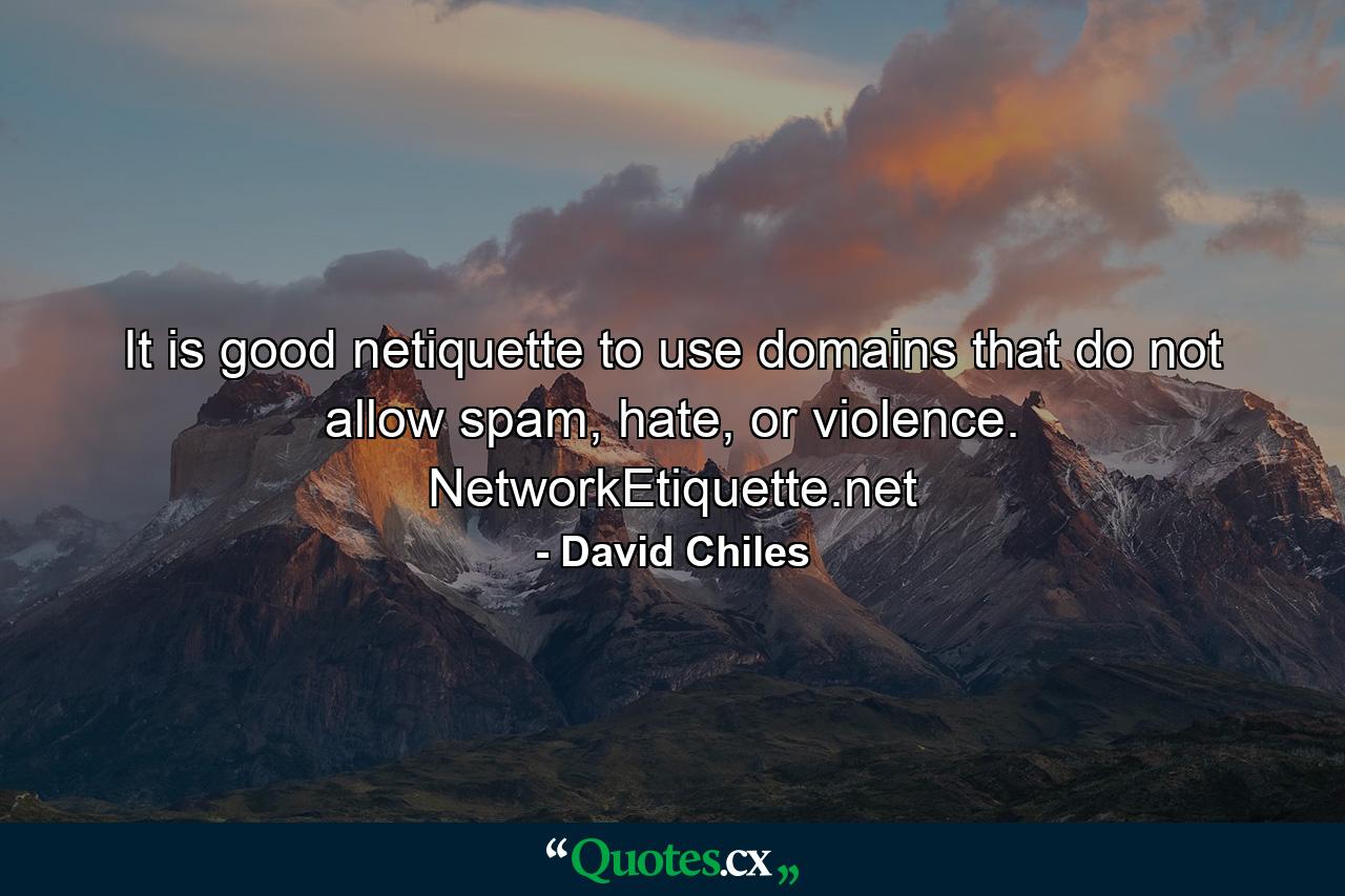 It is good netiquette to use domains that do not allow spam, hate, or violence. NetworkEtiquette.net - Quote by David Chiles