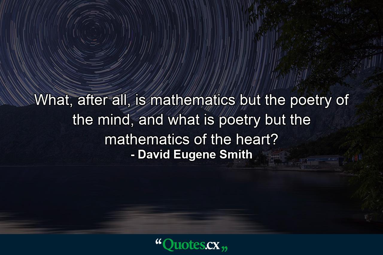 What, after all, is mathematics but the poetry of the mind, and what is poetry but the mathematics of the heart? - Quote by David Eugene Smith