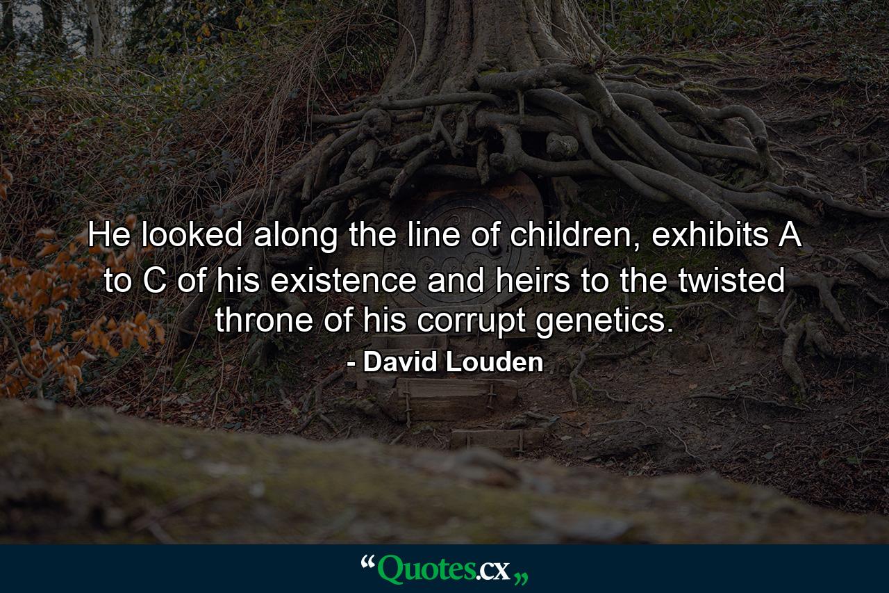 He looked along the line of children, exhibits A to C of his existence and heirs to the twisted throne of his corrupt genetics. - Quote by David Louden