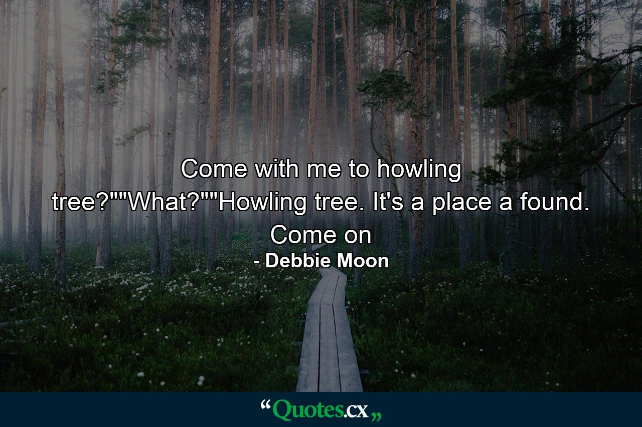 Come with me to howling tree?