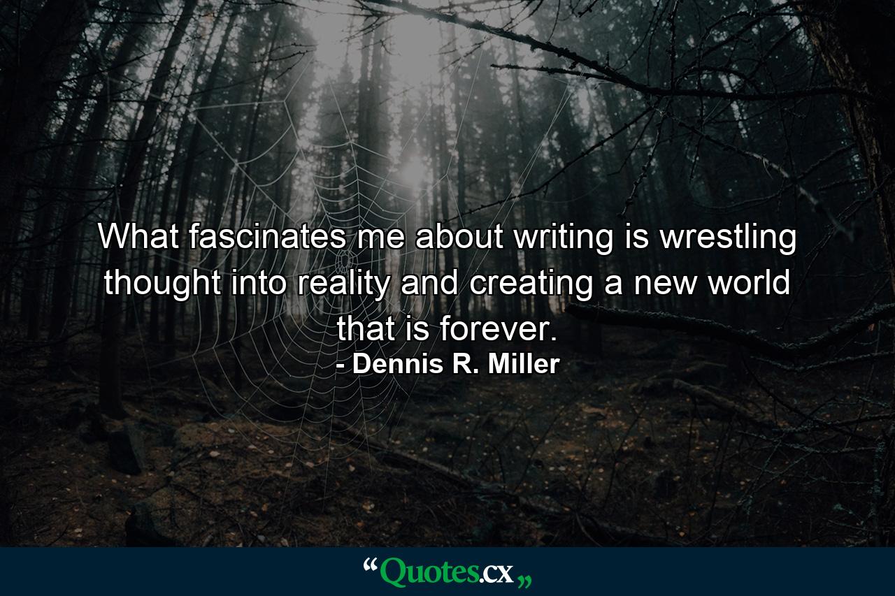 What fascinates me about writing is wrestling thought into reality and creating a new world that is forever. - Quote by Dennis R. Miller