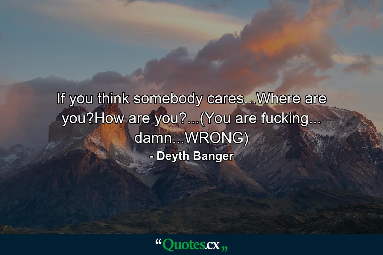 If you think somebody cares...Where are you?How are you?...(You are fucking... damn...WRONG) - Quote by Deyth Banger