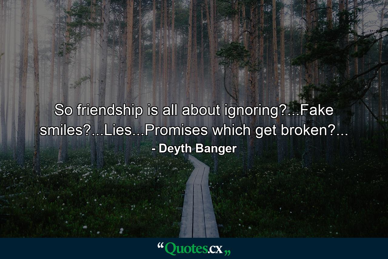 So friendship is all about ignoring?...Fake smiles?...Lies...Promises which get broken?... - Quote by Deyth Banger