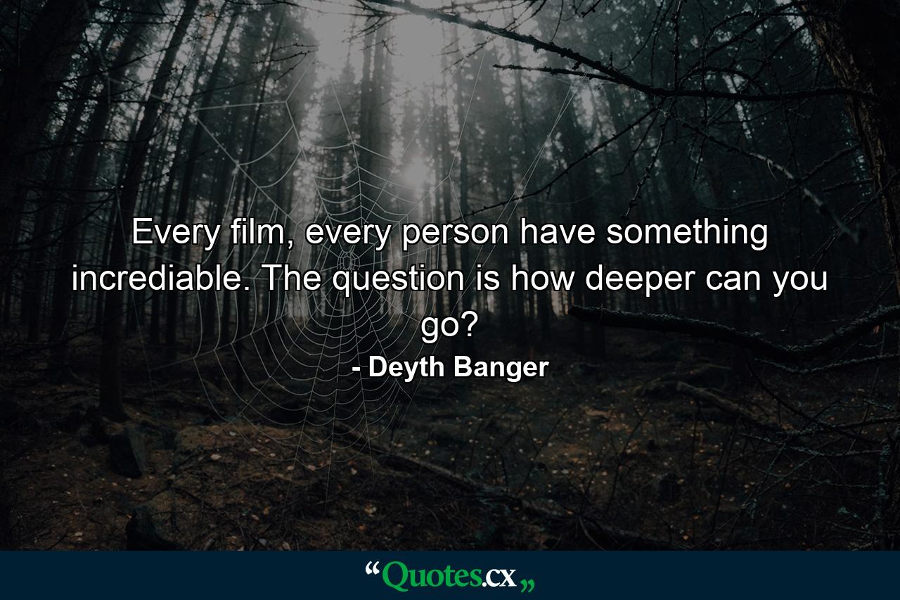 Every film, every person have something incrediable. The question is how deeper can you go? - Quote by Deyth Banger