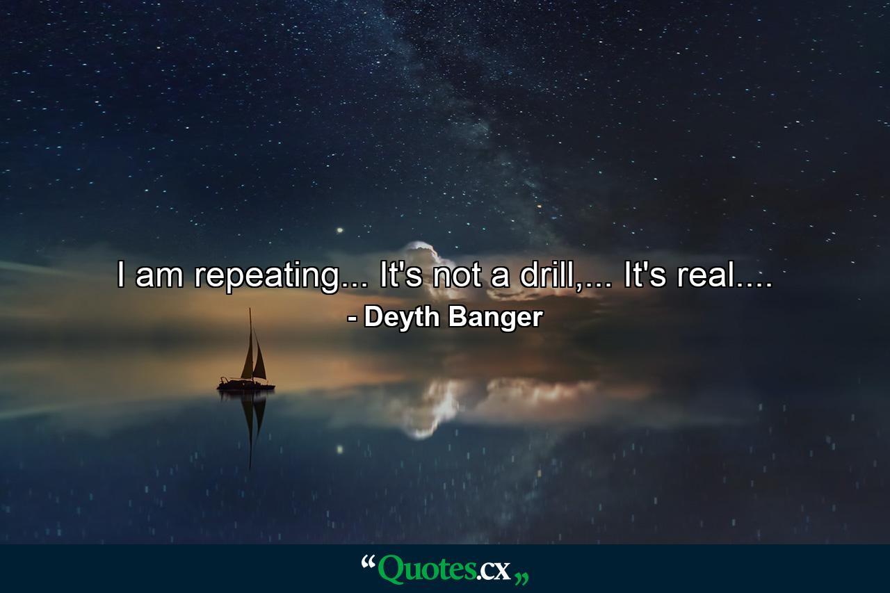 I am repeating... It's not a drill,... It's real.... - Quote by Deyth Banger