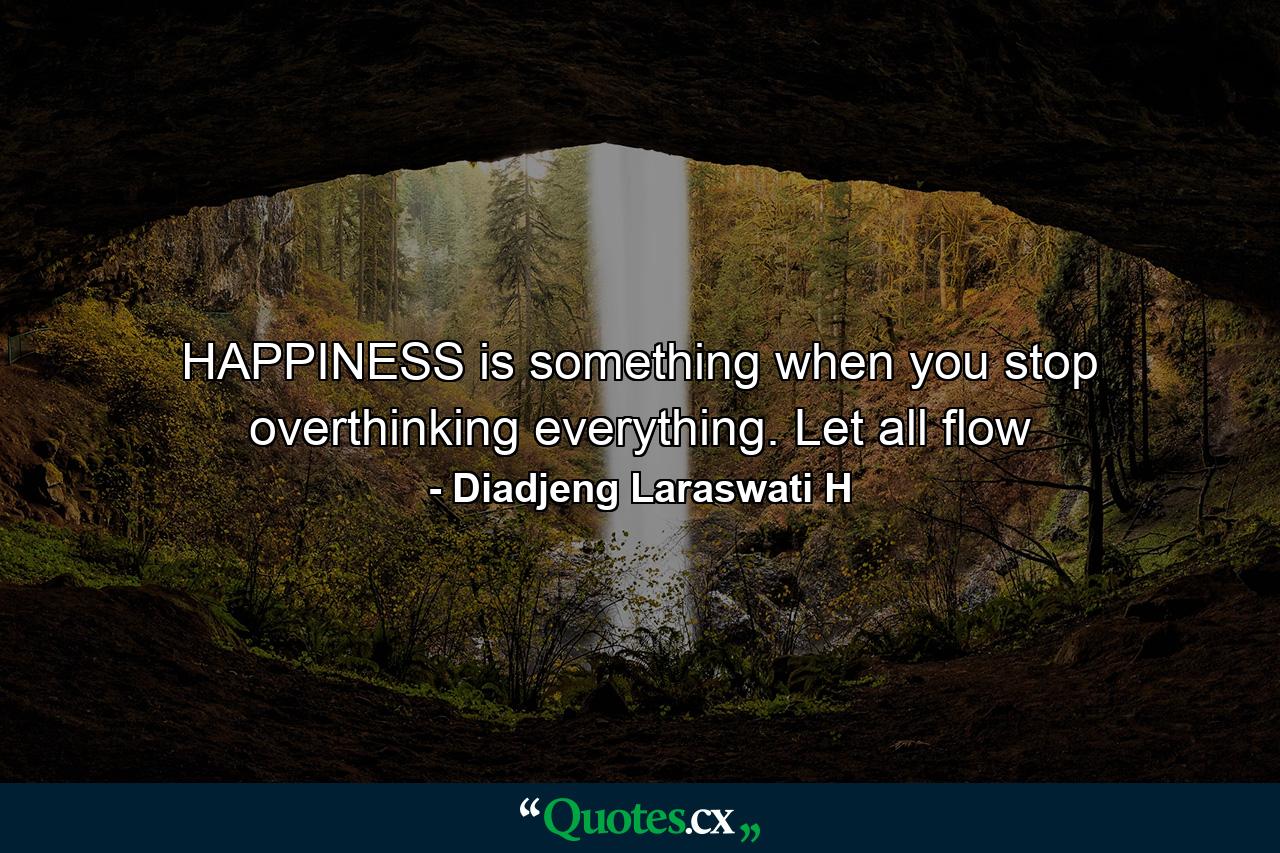 HAPPINESS is something when you stop overthinking everything. Let all flow - Quote by Diadjeng Laraswati H