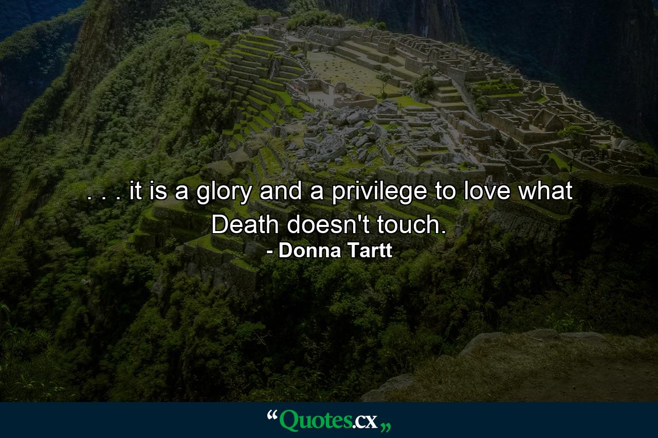 . . . it is a glory and a privilege to love what Death doesn't touch. - Quote by Donna Tartt