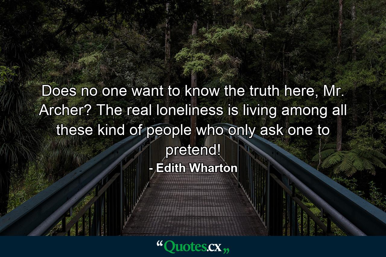 Does no one want to know the truth here, Mr. Archer? The real loneliness is living among all these kind of people who only ask one to pretend! - Quote by Edith Wharton