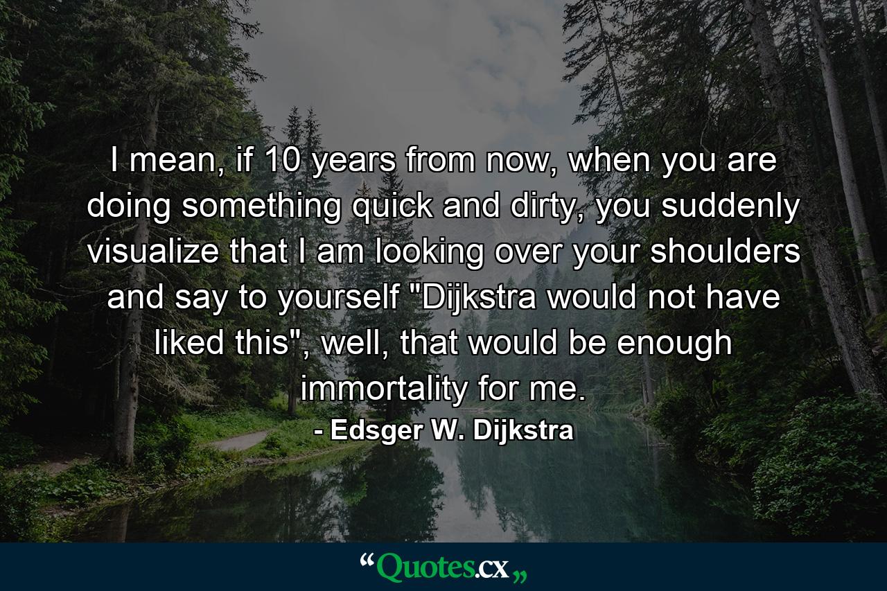 I mean, if 10 years from now, when you are doing something quick and dirty, you suddenly visualize that I am looking over your shoulders and say to yourself 