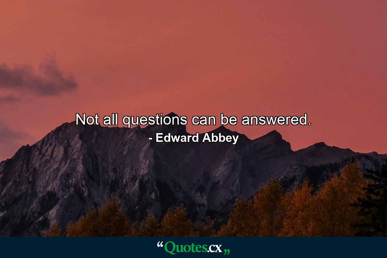 Not all questions can be answered. - Quote by Edward Abbey