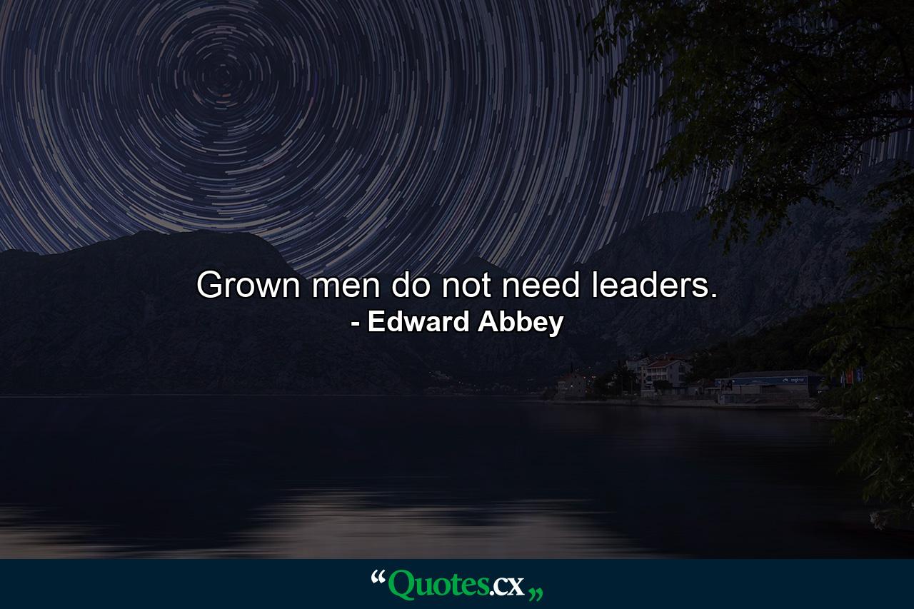 Grown men do not need leaders. - Quote by Edward Abbey