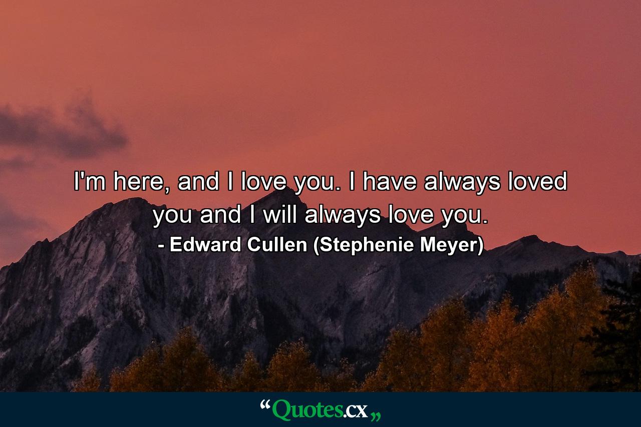 I'm here, and I love you. I have always loved you and I will always love you. - Quote by Edward Cullen (Stephenie Meyer)