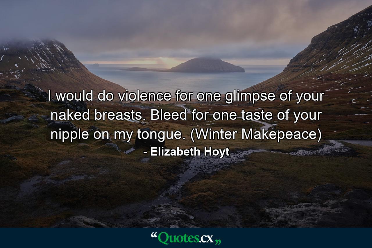 I would do violence for one glimpse of your naked breasts. Bleed for one taste of your nipple on my tongue. (Winter Makepeace) - Quote by Elizabeth Hoyt