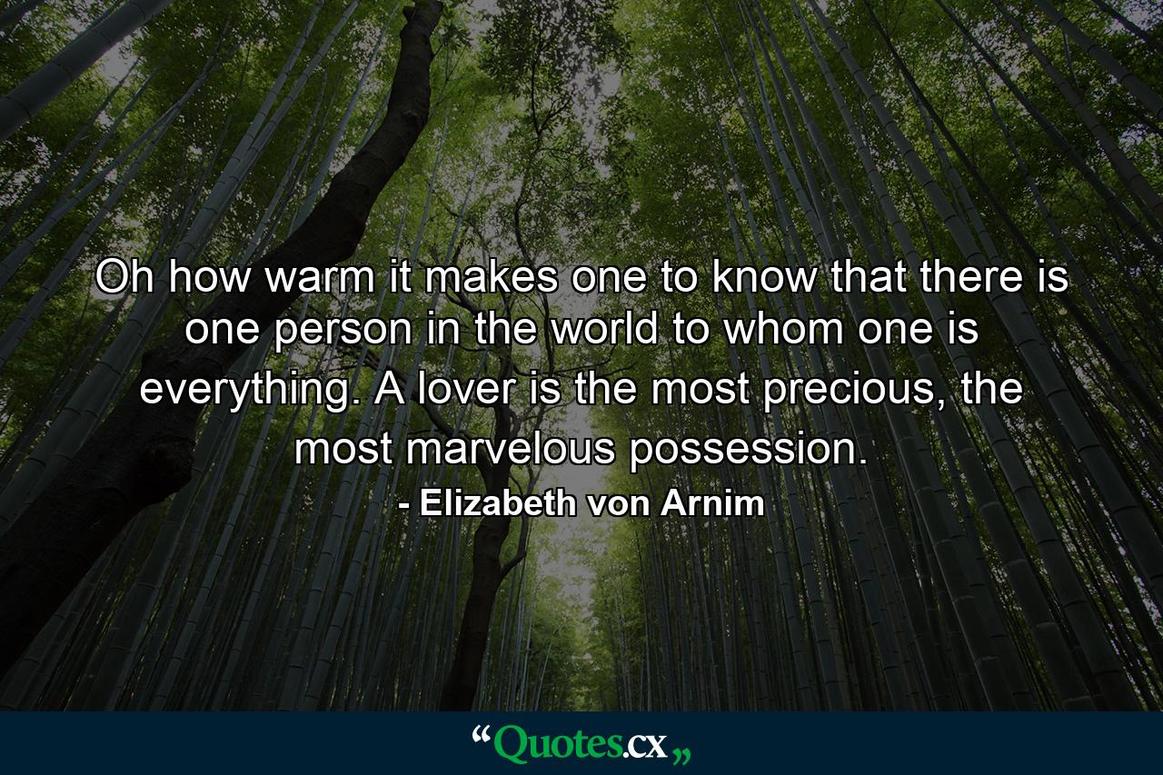 Oh how warm it makes one to know that there is one person in the world to whom one is everything. A lover is the most precious, the most marvelous possession. - Quote by Elizabeth von Arnim