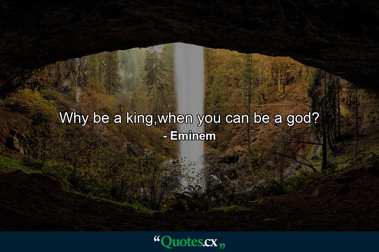 Why be a king,when you can be a god? - Quote by Eminem