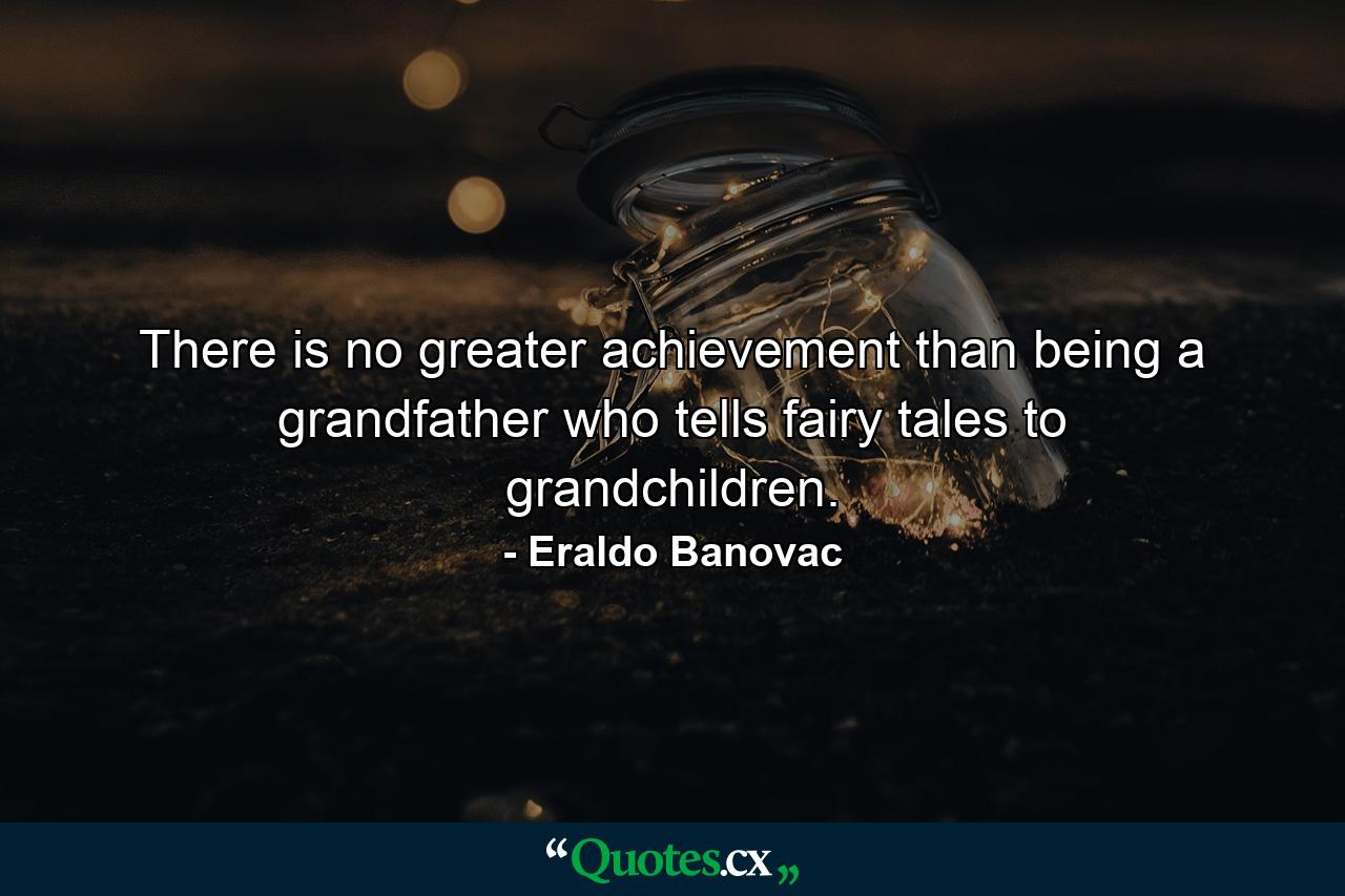 There is no greater achievement than being a grandfather who tells fairy tales to grandchildren. - Quote by Eraldo Banovac