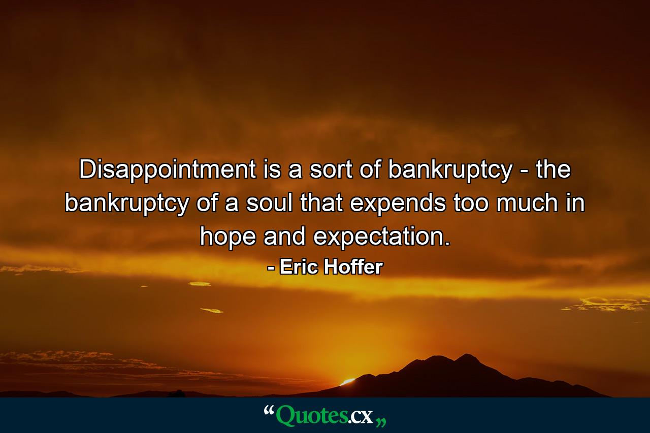 Disappointment is a sort of bankruptcy - the bankruptcy of a soul that expends too much in hope and expectation. - Quote by Eric Hoffer