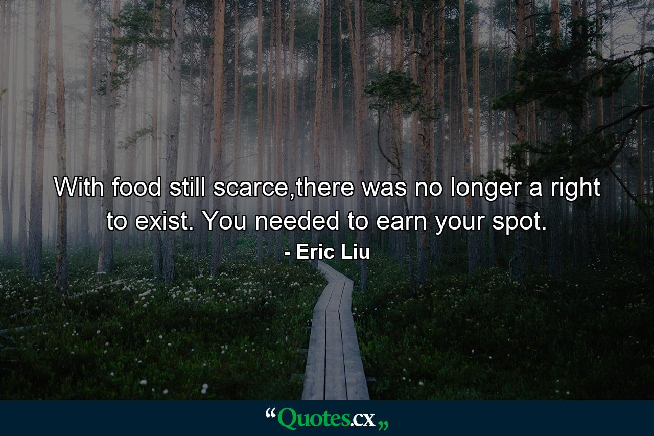 With food still scarce,there was no longer a right to exist. You needed to earn your spot.  - Quote by Eric Liu