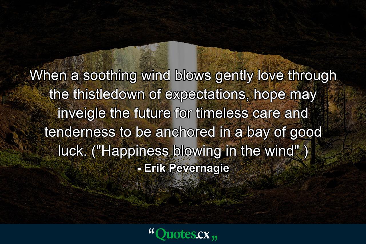 When a soothing wind blows gently love through the thistledown of expectations, hope may inveigle the future for timeless care and tenderness to be anchored in a bay of good luck. (