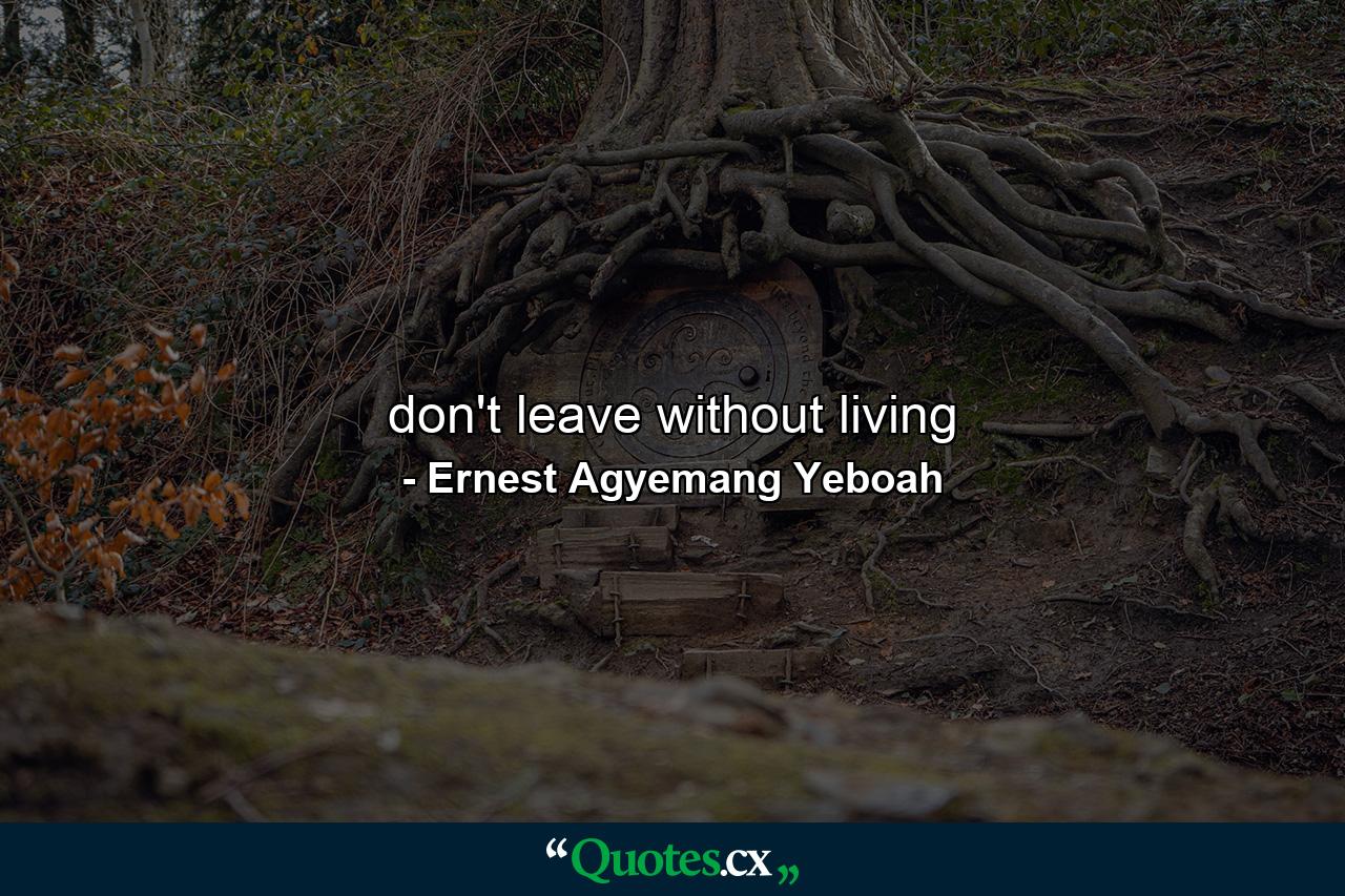 don't leave without living - Quote by Ernest Agyemang Yeboah