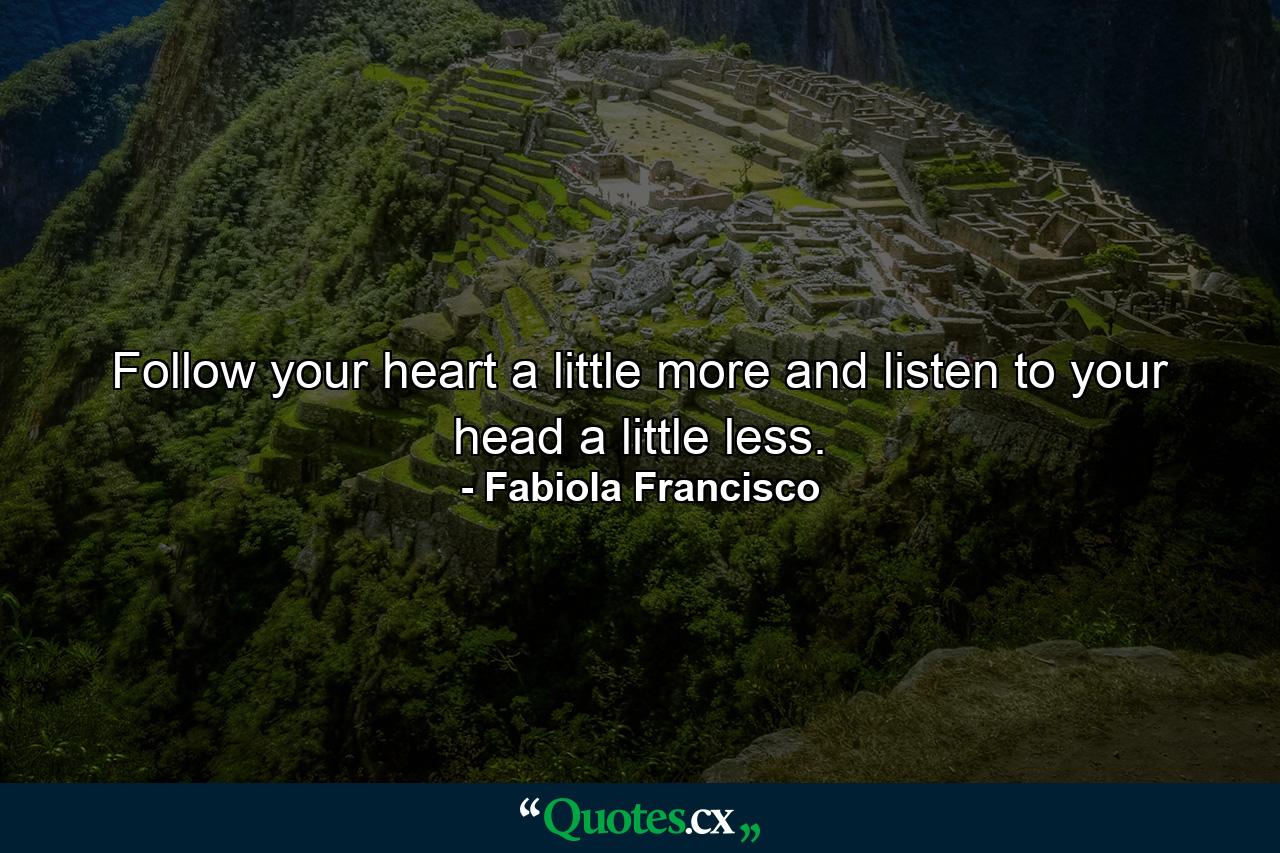 Follow your heart a little more and listen to your head a little less. - Quote by Fabiola Francisco