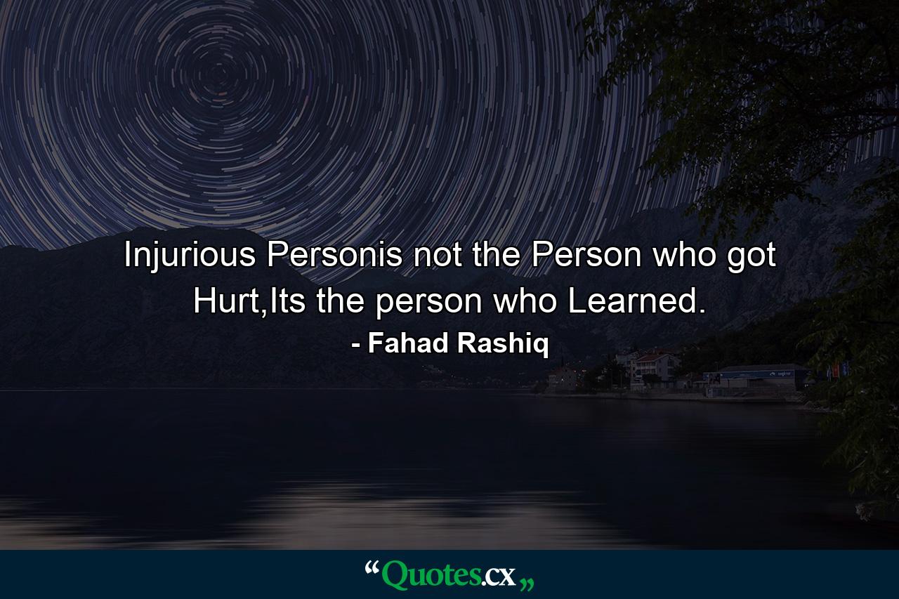 Injurious Personis not the Person who got Hurt,Its the person who Learned. - Quote by Fahad Rashiq