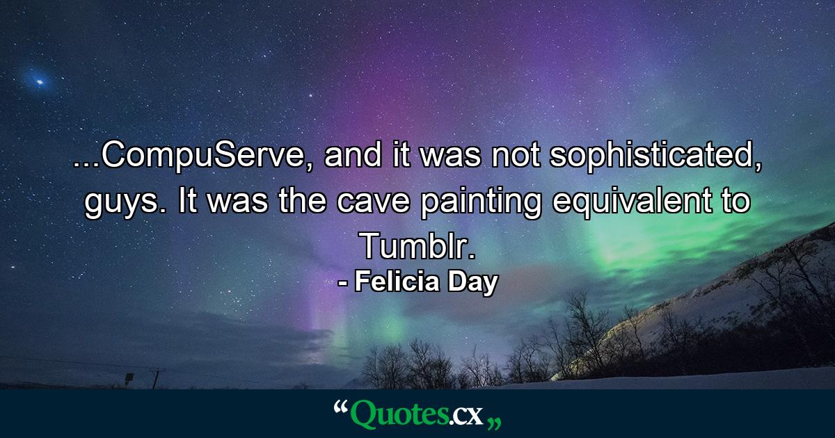 ...CompuServe, and it was not sophisticated, guys. It was the cave painting equivalent to Tumblr. - Quote by Felicia Day