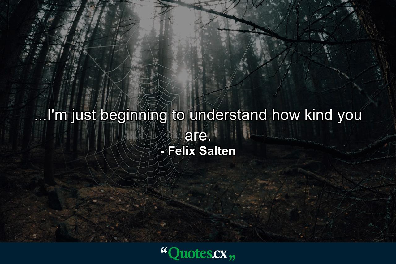 ...I'm just beginning to understand how kind you are. - Quote by Felix Salten