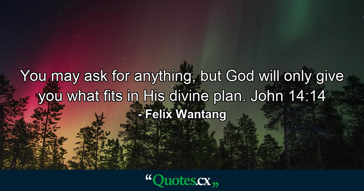 You may ask for anything, but God will only give you what fits in His divine plan. John 14:14 - Quote by Felix Wantang