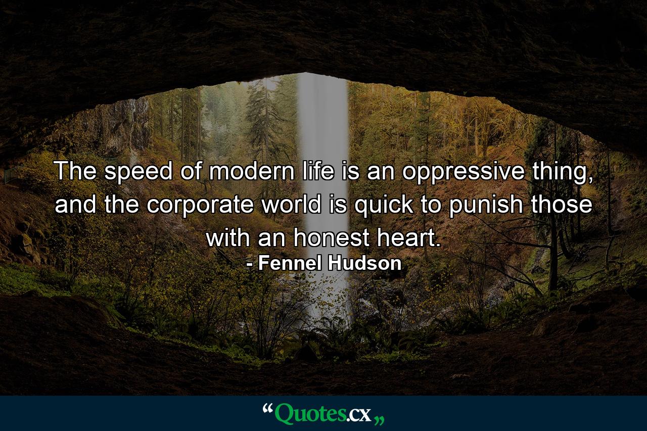 The speed of modern life is an oppressive thing, and the corporate world is quick to punish those with an honest heart. - Quote by Fennel Hudson