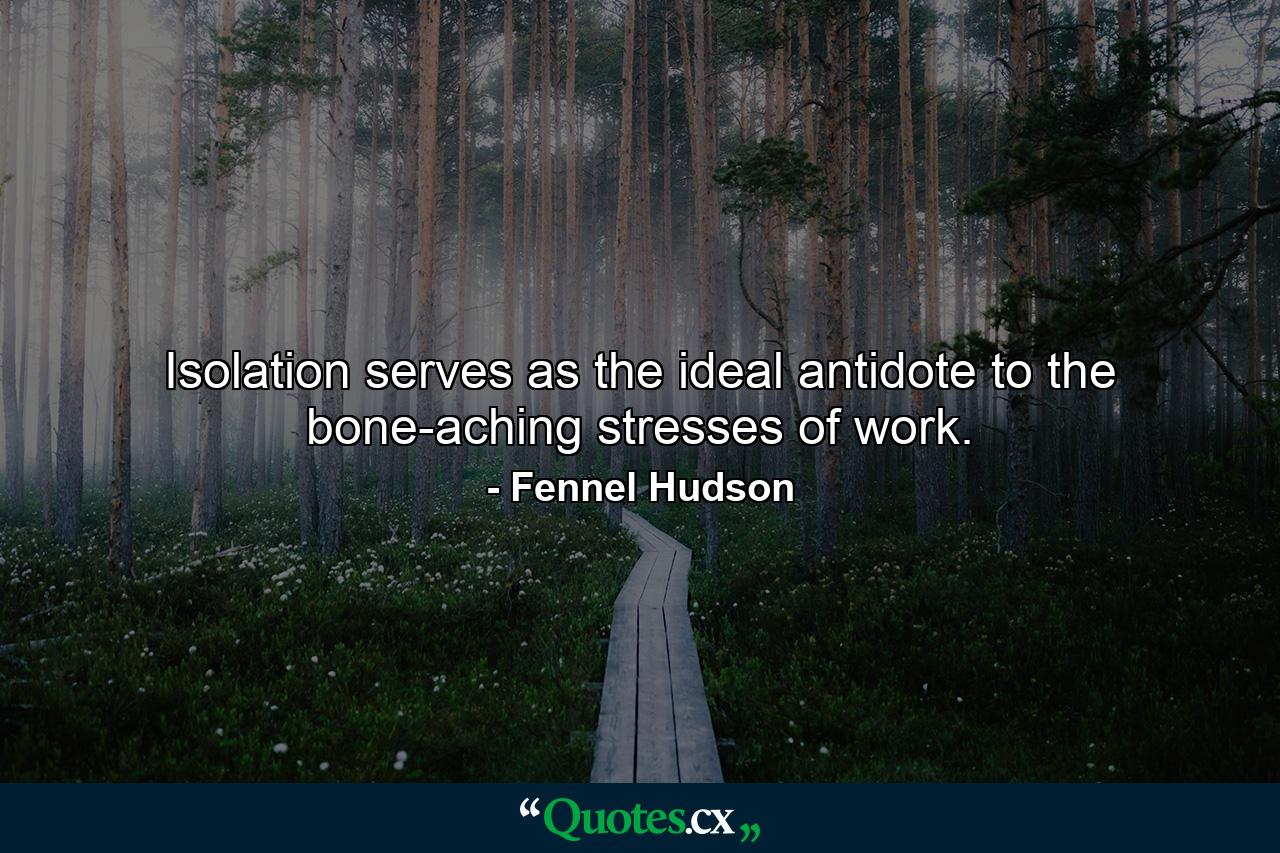 Isolation serves as the ideal antidote to the bone-aching stresses of work. - Quote by Fennel Hudson