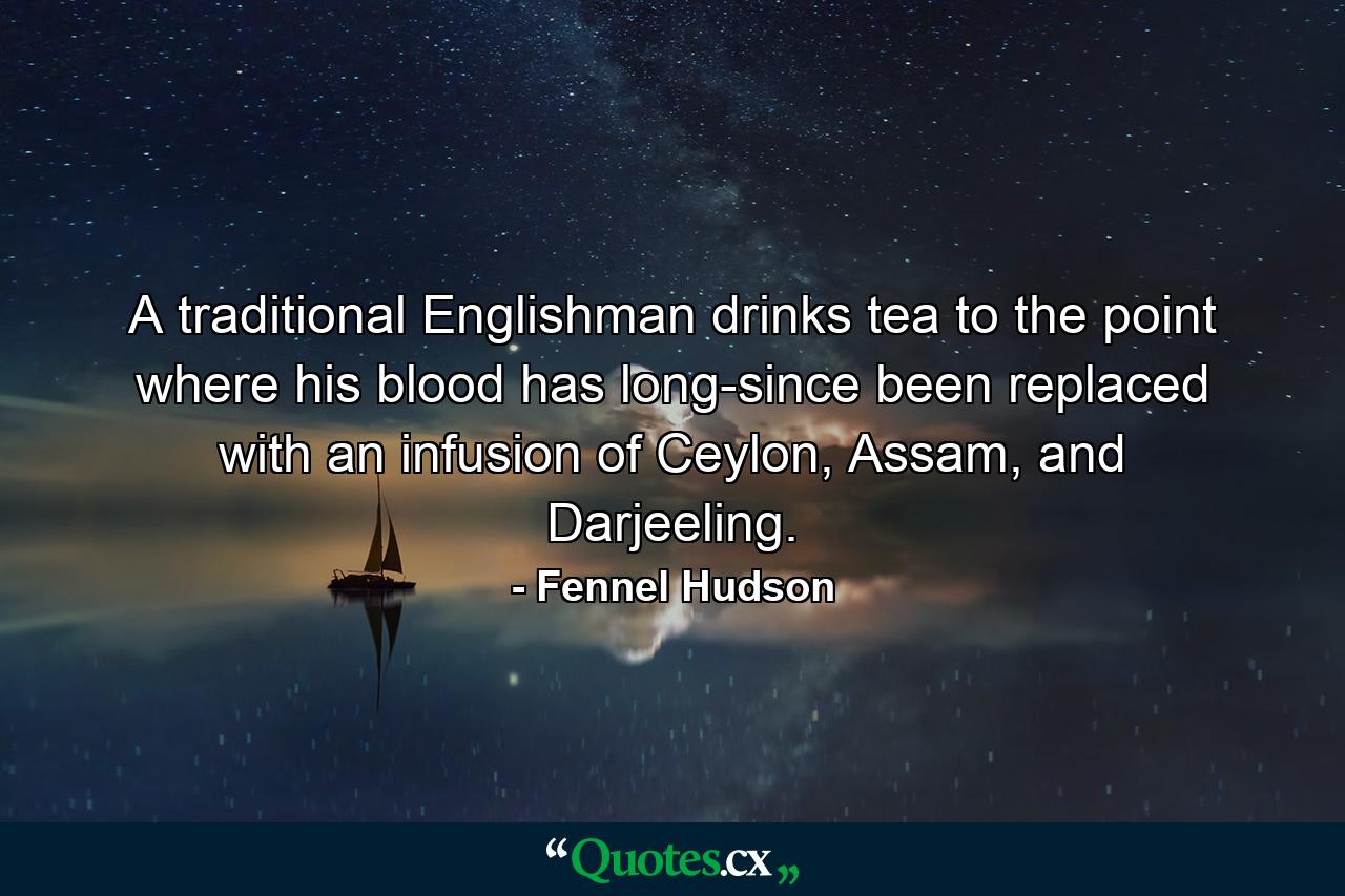 A traditional Englishman drinks tea to the point where his blood has long-since been replaced with an infusion of Ceylon, Assam, and Darjeeling. - Quote by Fennel Hudson