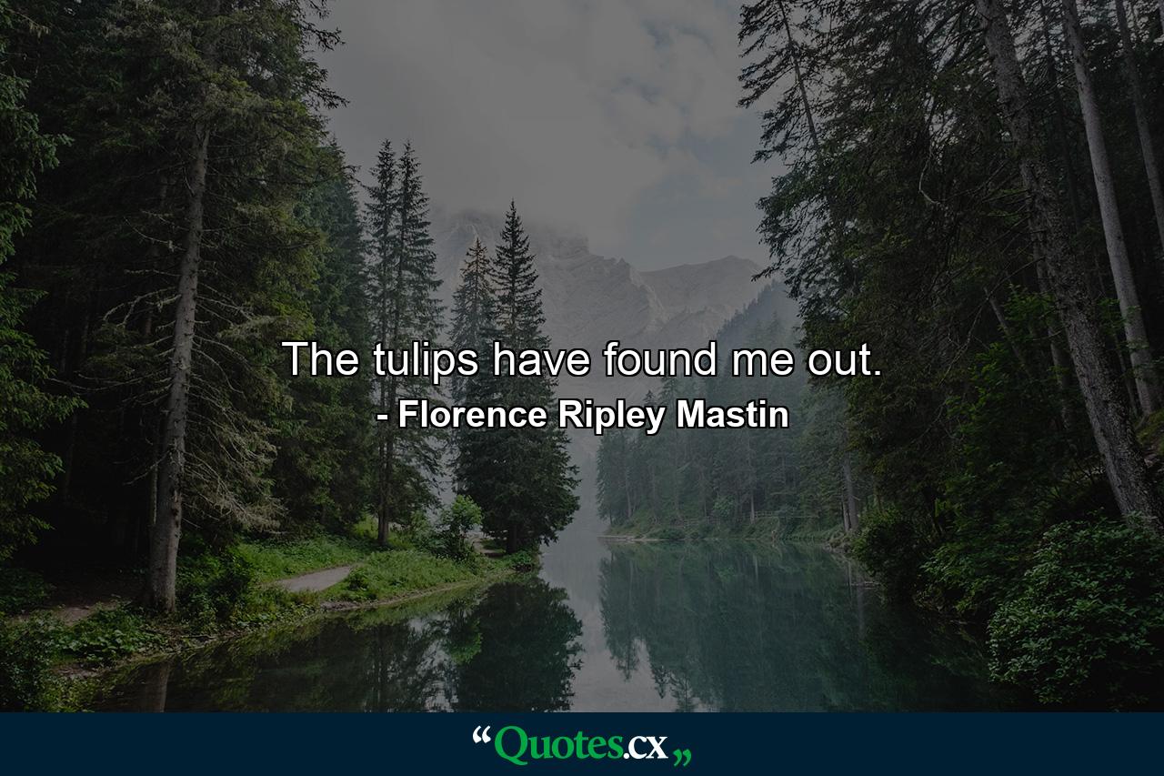 The tulips have found me out. - Quote by Florence Ripley Mastin