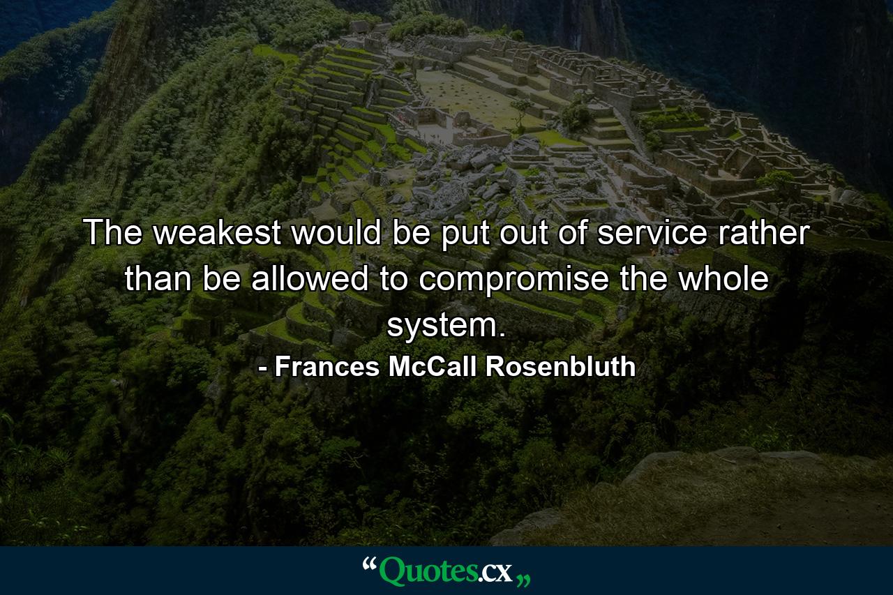 The weakest would be put out of service rather than be allowed to compromise the whole system. - Quote by Frances McCall Rosenbluth