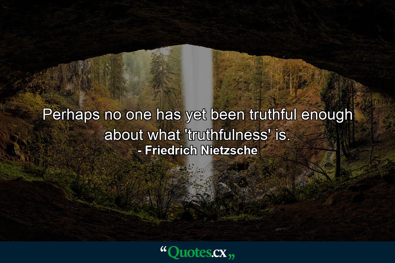 Perhaps no one has yet been truthful enough about what 'truthfulness' is. - Quote by Friedrich Nietzsche