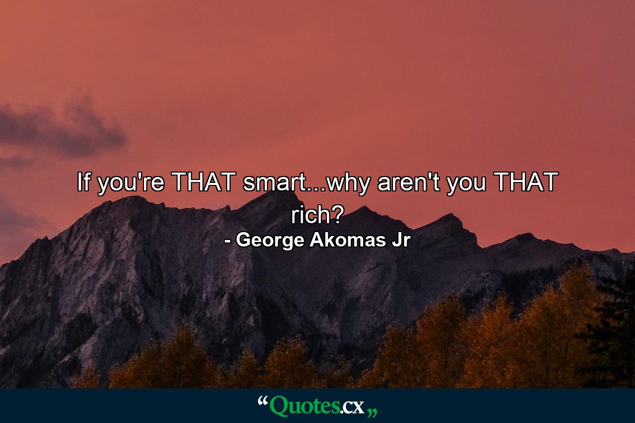 If you're THAT smart...why aren't you THAT rich? - Quote by George Akomas Jr