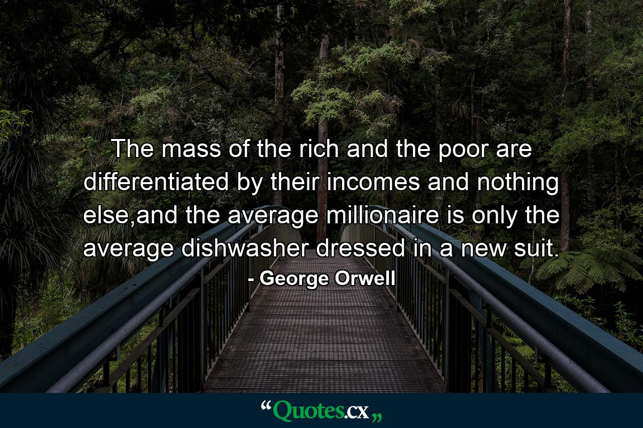 The mass of the rich and the poor are differentiated by their incomes and nothing else,and the average millionaire is only the average dishwasher dressed in a new suit. - Quote by George Orwell