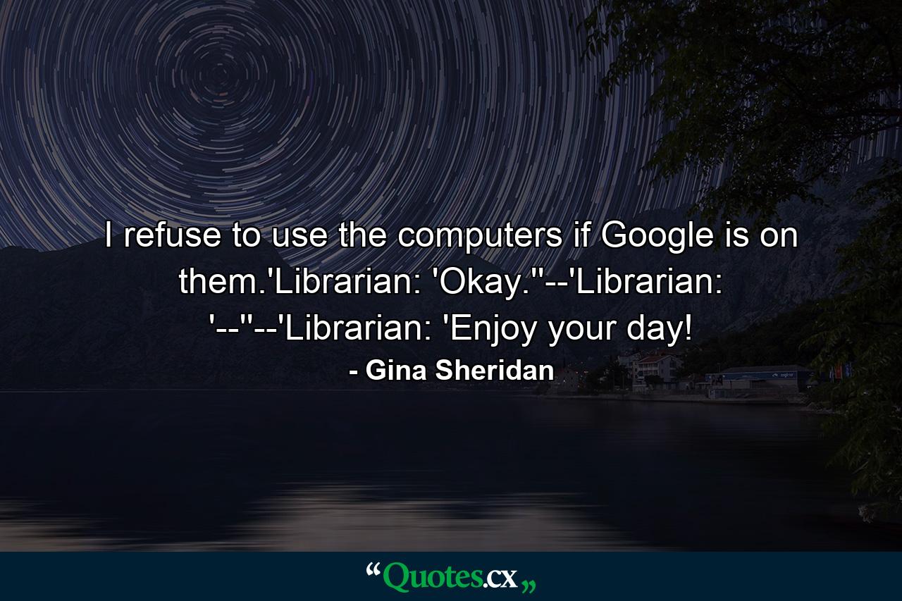 I refuse to use the computers if Google is on them.'Librarian: 'Okay.''--'Librarian: '--''--'Librarian: 'Enjoy your day! - Quote by Gina Sheridan