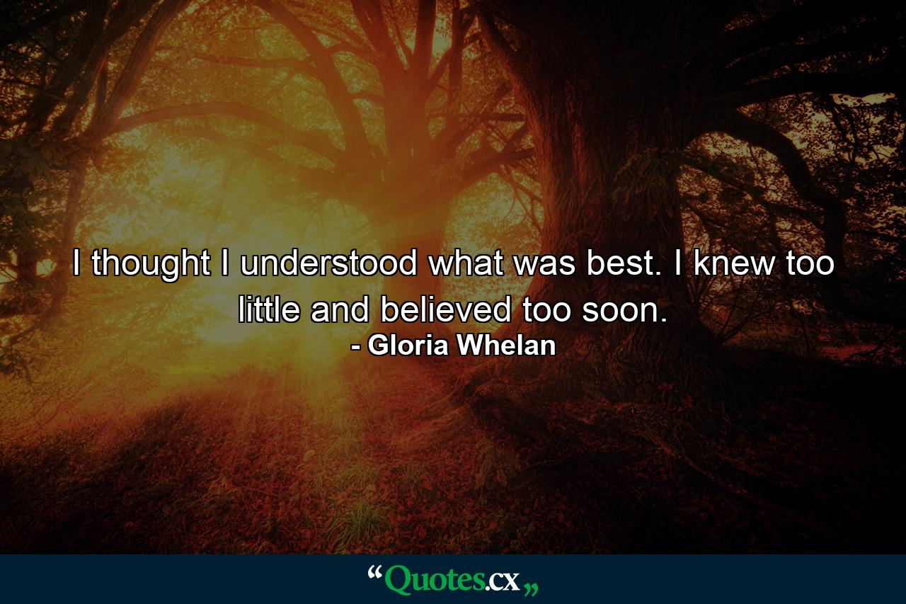 I thought I understood what was best. I knew too little and believed too soon. - Quote by Gloria Whelan