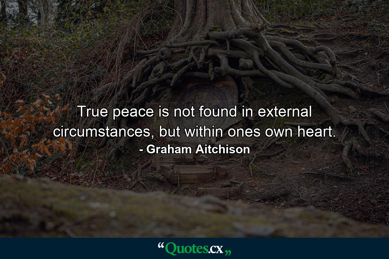 True peace is not found in external circumstances, but within ones own heart. - Quote by Graham Aitchison