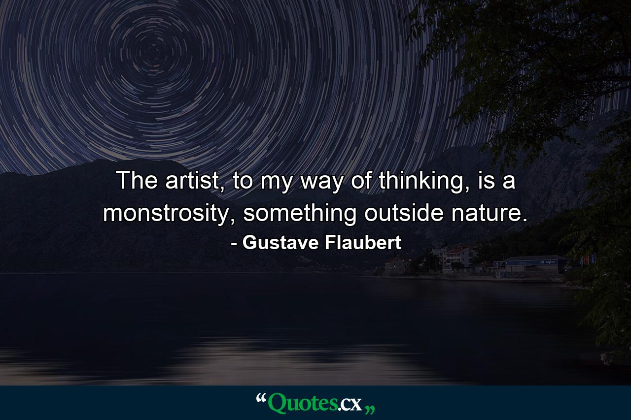 The artist, to my way of thinking, is a monstrosity, something outside nature. - Quote by Gustave Flaubert