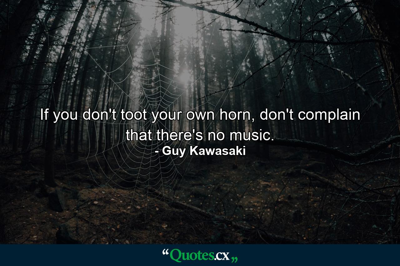 If you don't toot your own horn, don't complain that there's no music. - Quote by Guy Kawasaki