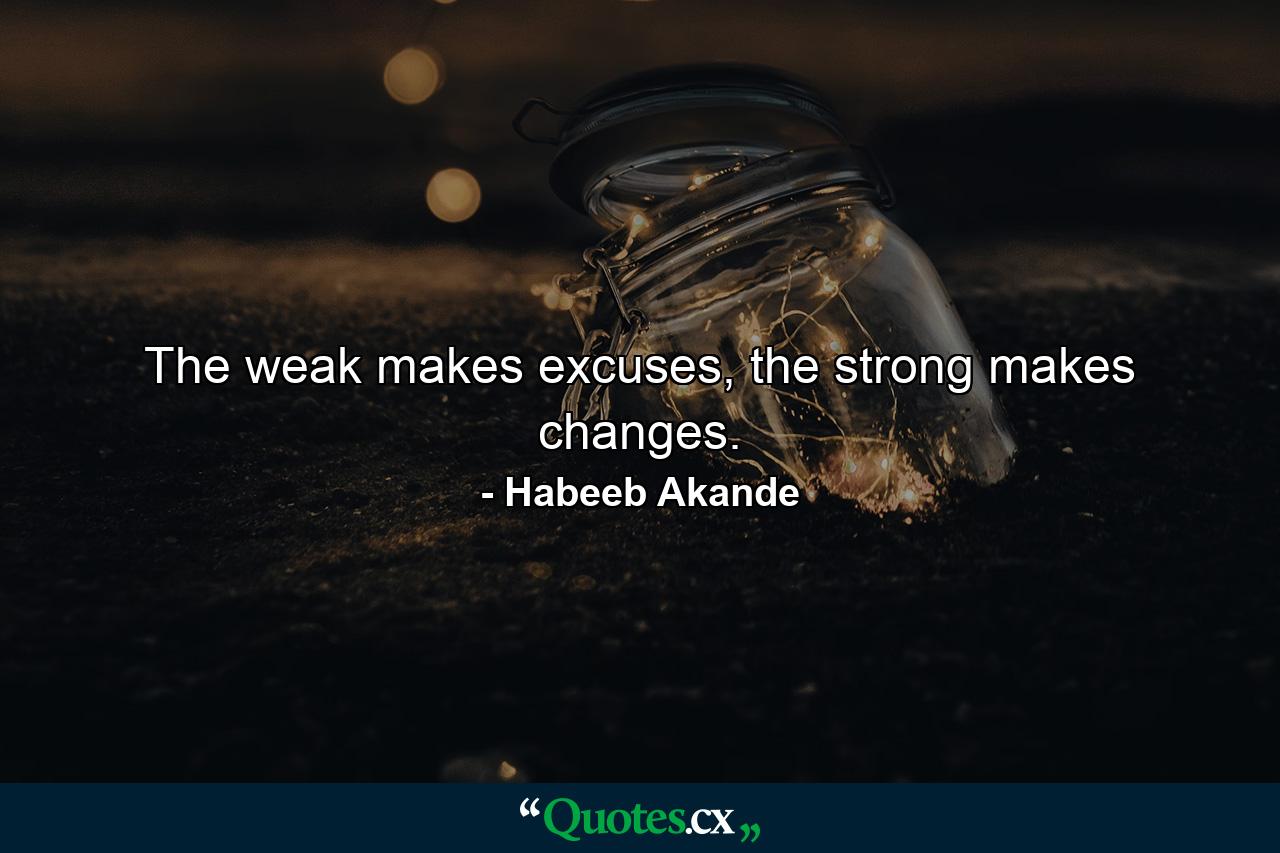 The weak makes excuses, the strong makes changes. - Quote by Habeeb Akande